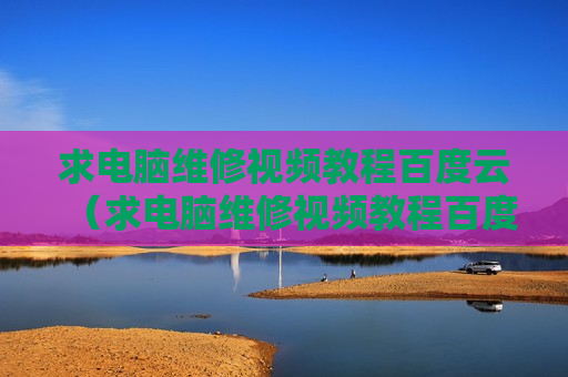 求电脑维修视频教程百度云（求电脑维修视频教程百度云）