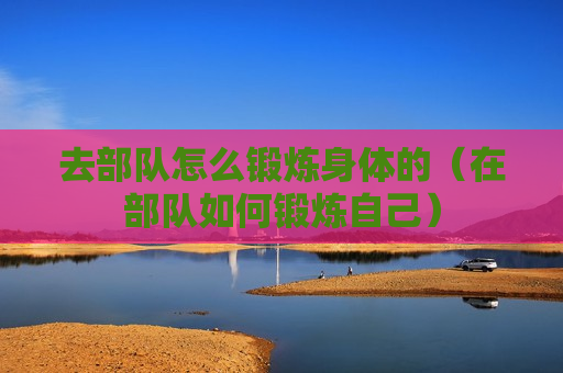 去部队怎么锻炼身体的（在部队如何锻炼自己）
