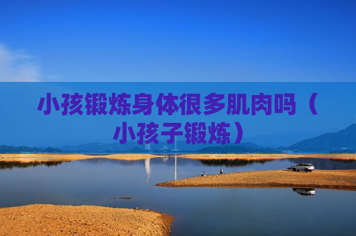 小孩锻炼身体很多肌肉吗（小孩子锻炼）