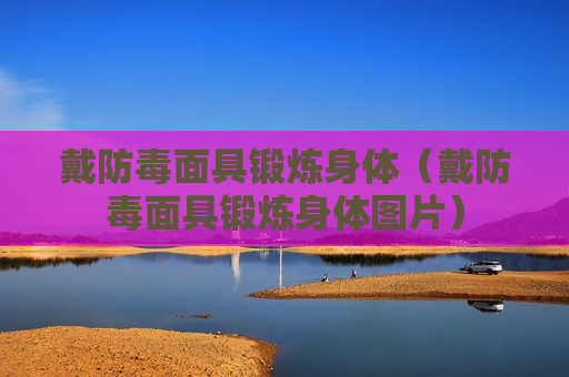 戴防毒面具锻炼身体（戴防毒面具锻炼身体图片）