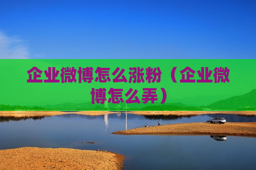 企业微博怎么涨粉（企业微博怎么弄）