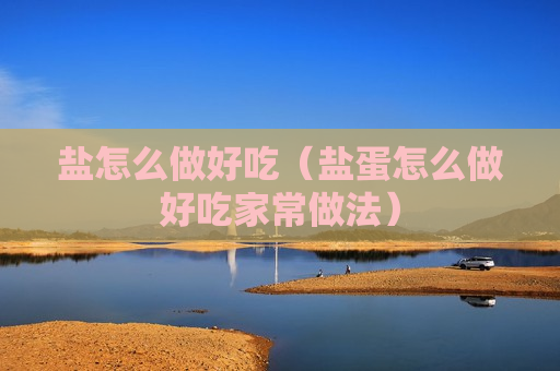 盐怎么做好吃（盐蛋怎么做好吃家常做法）