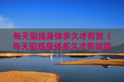 每天锻炼身体多久才有效（每天锻炼身体多久才有效呢）