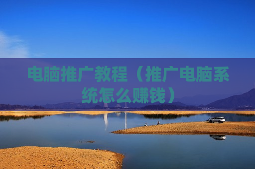 电脑推广教程（推广电脑系统怎么赚钱）