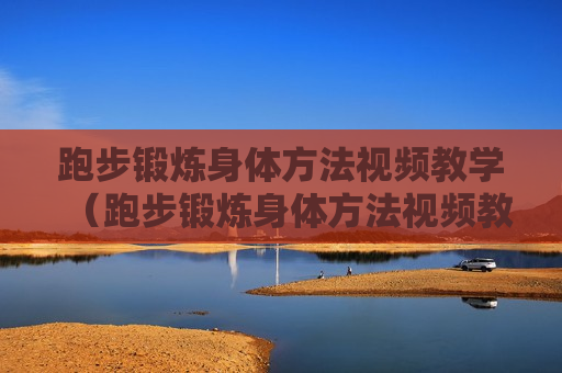 跑步锻炼身体方法视频教学（跑步锻炼身体方法视频教学下载）