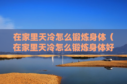在家里天冷怎么锻炼身体（在家里天冷怎么锻炼身体好）