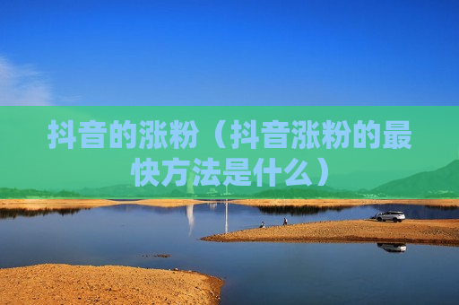 抖音的涨粉（抖音涨粉的最快方法是什么）