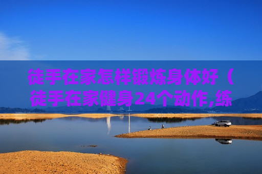 徒手在家怎样锻炼身体好（徒手在家健身24个动作,练出真肌肉）