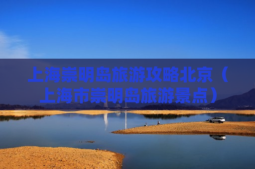 上海崇明岛旅游攻略北京（上海市崇明岛旅游景点）