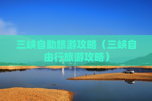 三峡自助旅游攻略（三峡自由行旅游攻略）