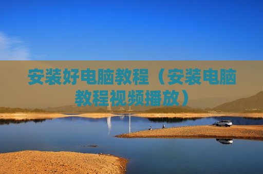 安装好电脑教程（安装电脑教程视频播放）