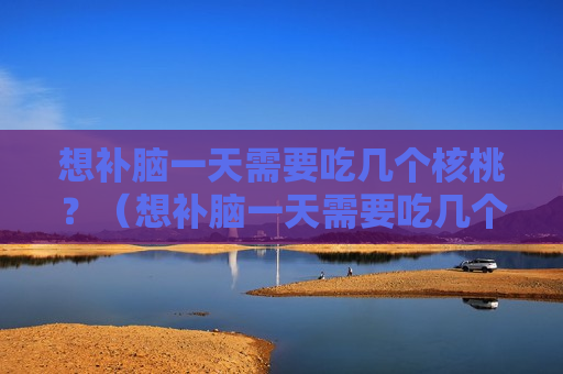 想补脑一天需要吃几个核桃？（想补脑一天需要吃几个核桃呢）