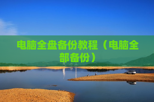 电脑全盘备份教程（电脑全部备份）