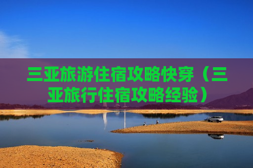 三亚旅游住宿攻略快穿（三亚旅行住宿攻略经验）