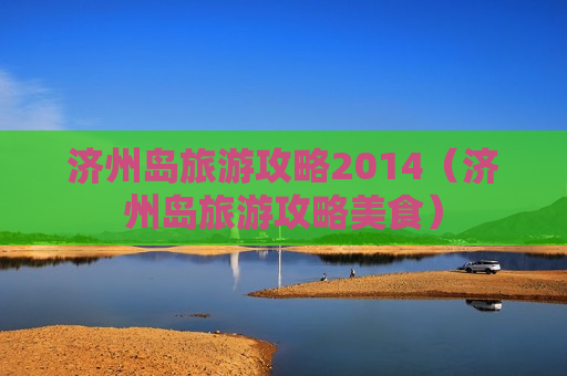 济州岛旅游攻略2014（济州岛旅游攻略美食）