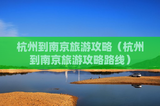 杭州到南京旅游攻略（杭州到南京旅游攻略路线）