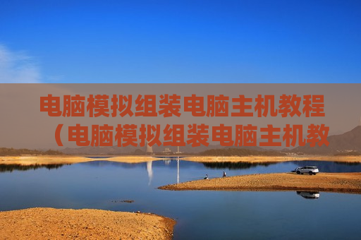 电脑模拟组装电脑主机教程（电脑模拟组装电脑主机教程图解）