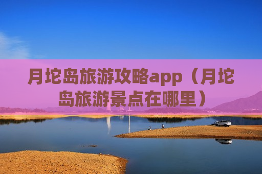 月坨岛旅游攻略app（月坨岛旅游景点在哪里）