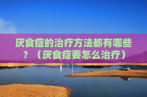 厌食症的治疗方法都有哪些？（厌食症要怎么治疗）