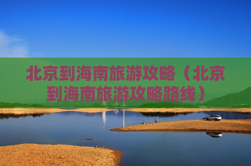 北京到海南旅游攻略（北京到海南旅游攻略路线）