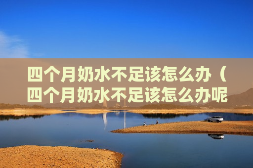 四个月奶水不足该怎么办（四个月奶水不足该怎么办呢）