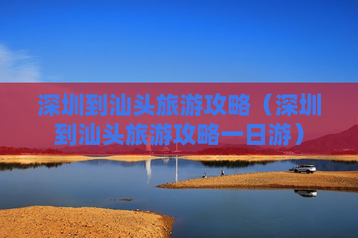 深圳到汕头旅游攻略（深圳到汕头旅游攻略一日游）