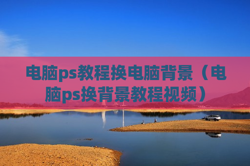电脑ps教程换电脑背景（电脑ps换背景教程视频）