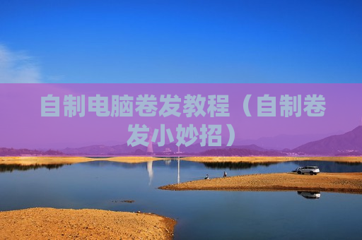 自制电脑卷发教程（自制卷发小妙招）