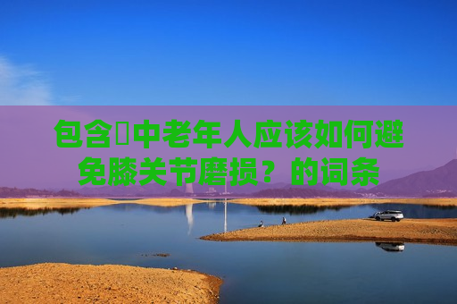 包含​中老年人应该如何避免膝关节磨损？的词条