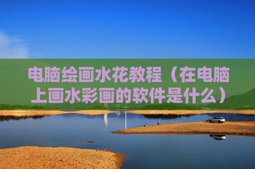 电脑绘画水花教程（在电脑上画水彩画的软件是什么）