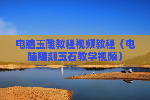 电脑玉雕教程视频教程（电脑雕刻玉石教学视频）