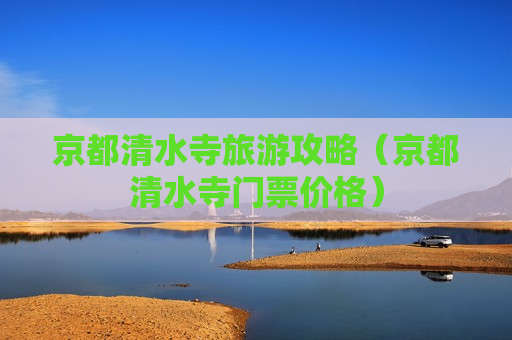 京都清水寺旅游攻略（京都清水寺门票价格）