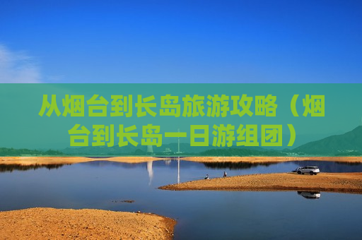 从烟台到长岛旅游攻略（烟台到长岛一日游组团）