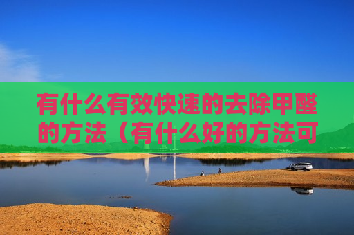 有什么有效快速的去除甲醛的方法（有什么好的方法可以快速去除甲醛?）