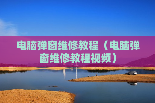 电脑弹窗维修教程（电脑弹窗维修教程视频）