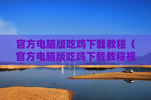 官方电脑版吃鸡下载教程（官方电脑版吃鸡下载教程视频）