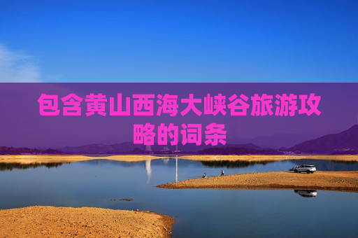 包含黄山西海大峡谷旅游攻略的词条