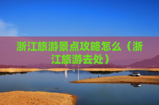 浙江旅游景点攻略怎么（浙江旅游去处）