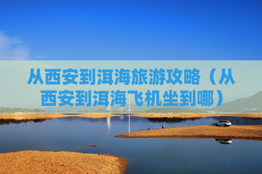 从西安到洱海旅游攻略（从西安到洱海飞机坐到哪）
