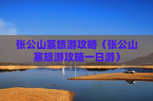 张公山寨旅游攻略（张公山寨旅游攻略一日游）