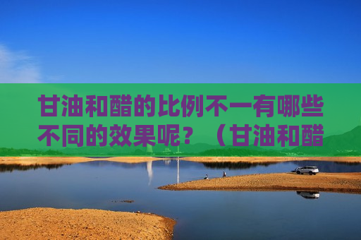 甘油和醋的比例不一有哪些不同的效果呢？（甘油和醋的正确方法）