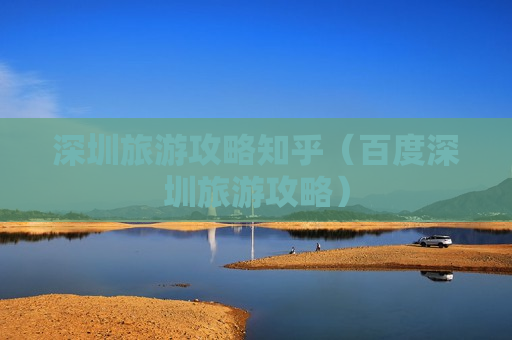深圳旅游攻略知乎（百度深圳旅游攻略）