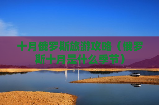 十月俄罗斯旅游攻略（俄罗斯十月是什么季节）