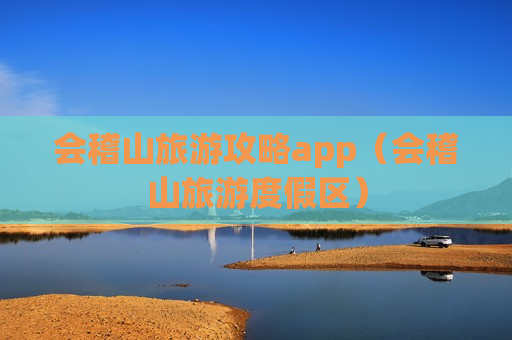 会稽山旅游攻略app（会稽山旅游度假区）