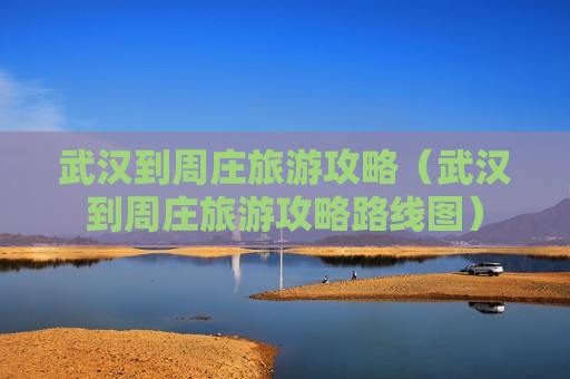 武汉到周庄旅游攻略（武汉到周庄旅游攻略路线图）