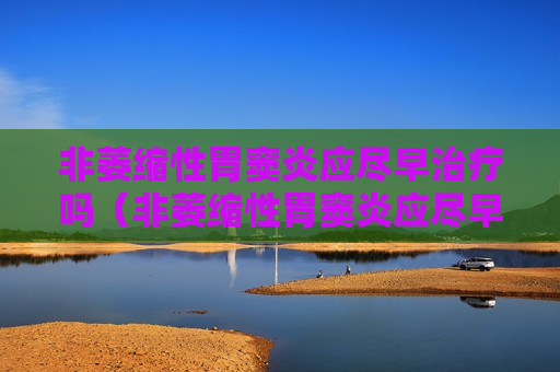 非萎缩性胃窦炎应尽早治疗吗（非萎缩性胃窦炎应尽早治疗吗）
