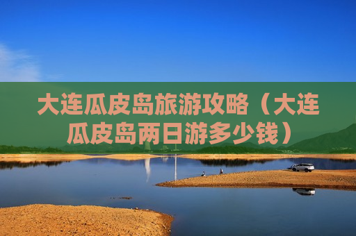 大连瓜皮岛旅游攻略（大连瓜皮岛两日游多少钱）