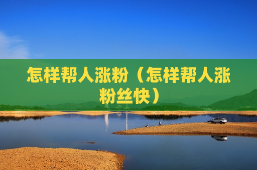 怎样帮人涨粉（怎样帮人涨粉丝快）