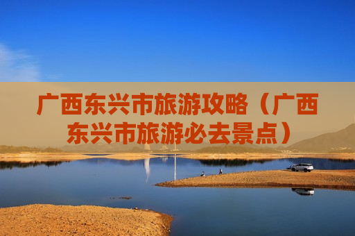 广西东兴市旅游攻略（广西东兴市旅游必去景点）