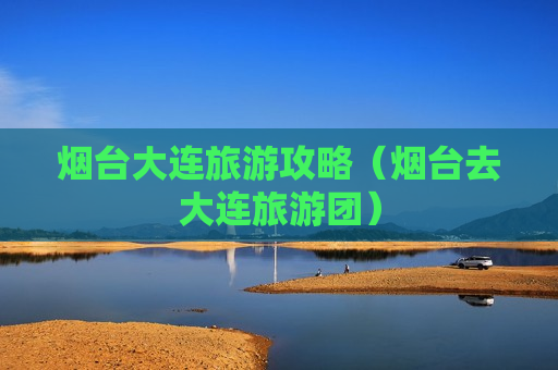 烟台大连旅游攻略（烟台去大连旅游团）